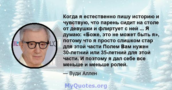 Когда я естественно пишу историю и чувствую, что парень сидит на столе от девушки и флиртует с ней ... Я думаю: «Боже, это не может быть я», потому что я просто слишком стар для этой части Полем Вам нужен 30-летний или