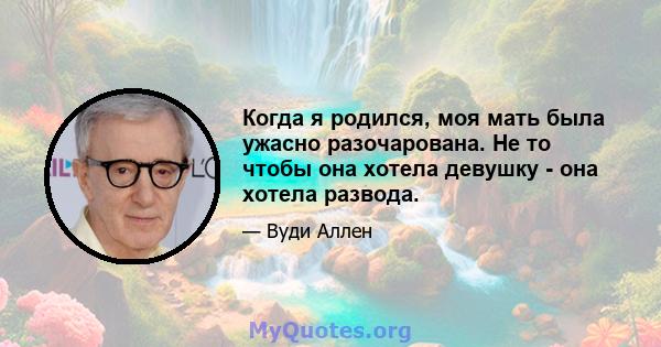 Когда я родился, моя мать была ужасно разочарована. Не то чтобы она хотела девушку - она ​​хотела развода.