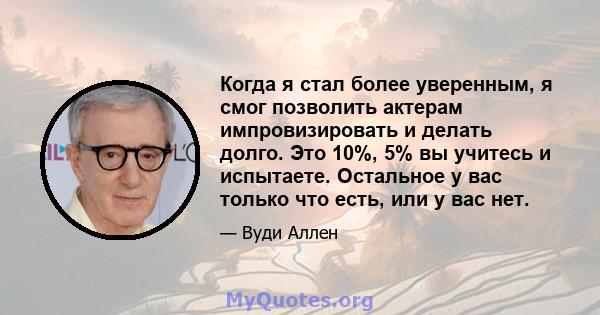 Когда я стал более уверенным, я смог позволить актерам импровизировать и делать долго. Это 10%, 5% вы учитесь и испытаете. Остальное у вас только что есть, или у вас нет.