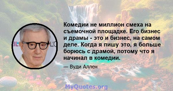 Комедии не миллион смеха на съемочной площадке. Его бизнес и драмы - это и бизнес, на самом деле. Когда я пишу это, я больше борюсь с драмой, потому что я начинал в комедии.