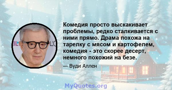 Комедия просто выскакивает проблемы, редко сталкивается с ними прямо. Драма похожа на тарелку с мясом и картофелем, комедия - это скорее десерт, немного похожий на безе.