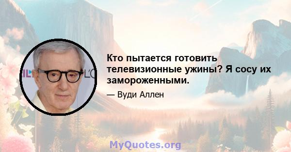 Кто пытается готовить телевизионные ужины? Я сосу их замороженными.