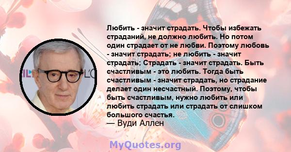 Любить - значит страдать. Чтобы избежать страданий, не должно любить. Но потом один страдает от не любви. Поэтому любовь - значит страдать; не любить - значит страдать; Страдать - значит страдать. Быть счастливым - это