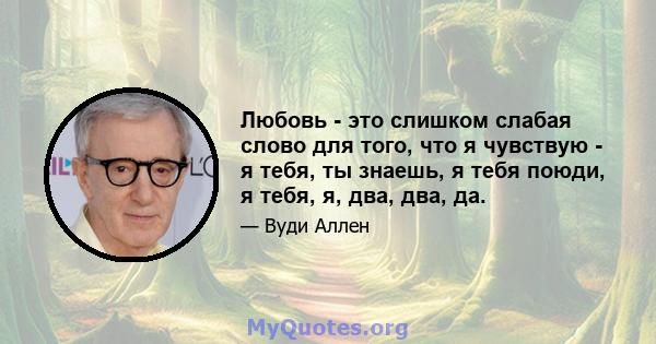 Любовь - это слишком слабая слово для того, что я чувствую - я тебя, ты знаешь, я тебя поюди, я тебя, я, два, два, да.