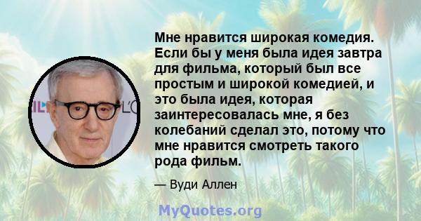 Мне нравится широкая комедия. Если бы у меня была идея завтра для фильма, который был все простым и широкой комедией, и это была идея, которая заинтересовалась мне, я без колебаний сделал это, потому что мне нравится