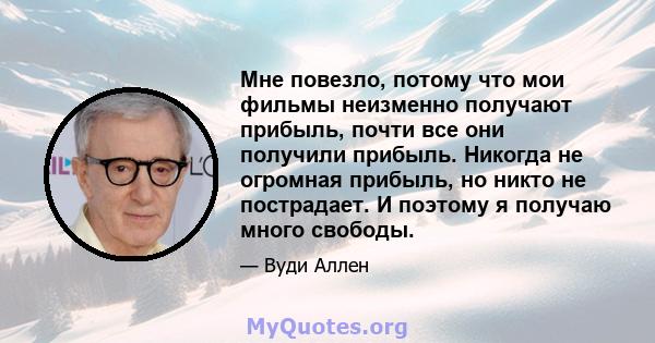 Мне повезло, потому что мои фильмы неизменно получают прибыль, почти все они получили прибыль. Никогда не огромная прибыль, но никто не пострадает. И поэтому я получаю много свободы.