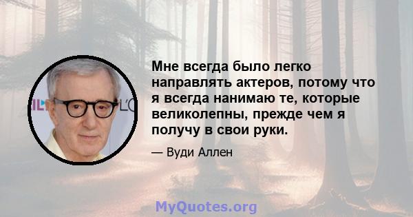 Мне всегда было легко направлять актеров, потому что я всегда нанимаю те, которые великолепны, прежде чем я получу в свои руки.