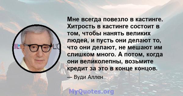 Мне всегда повезло в кастинге. Хитрость в кастинге состоит в том, чтобы нанять великих людей, и пусть они делают то, что они делают, не мешают им слишком много. А потом, когда они великолепны, возьмите кредит за это в