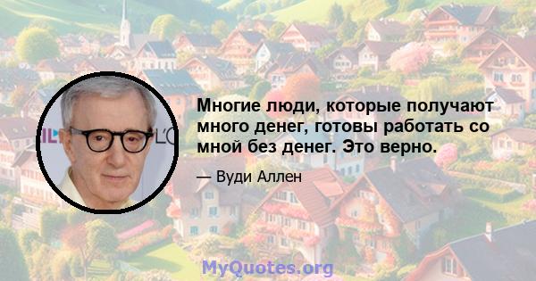 Многие люди, которые получают много денег, готовы работать со мной без денег. Это верно.