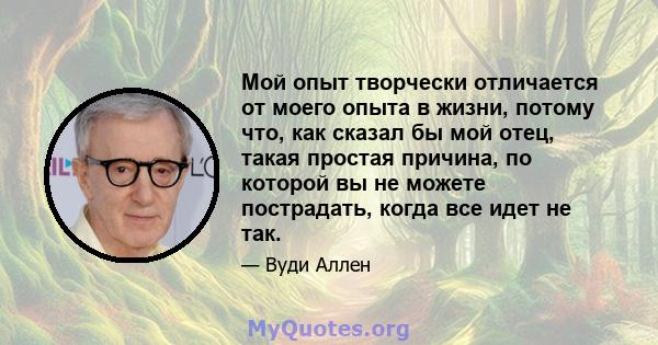 Мой опыт творчески отличается от моего опыта в жизни, потому что, как сказал бы мой отец, такая простая причина, по которой вы не можете пострадать, когда все идет не так.