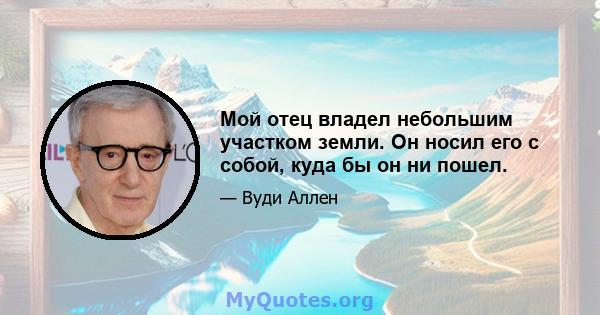 Мой отец владел небольшим участком земли. Он носил его с собой, куда бы он ни пошел.