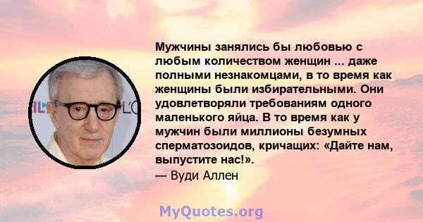 Мужчины занялись бы любовью с любым количеством женщин ... даже полными незнакомцами, в то время как женщины были избирательными. Они удовлетворяли требованиям одного маленького яйца. В то время как у мужчин были