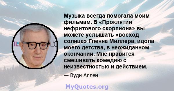 Музыка всегда помогала моим фильмам. В «Проклятии нефритового скорпиона» вы можете услышать «восход солнца» Гленна Миллера, идола моего детства, в неожиданном окончании. Мне нравится смешивать комедию с неизвестностью и 