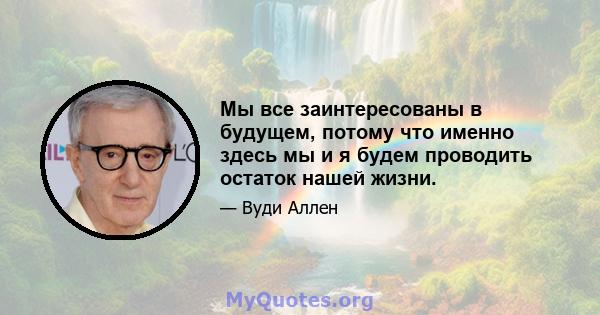 Мы все заинтересованы в будущем, потому что именно здесь мы и я будем проводить остаток нашей жизни.