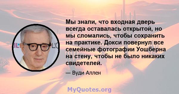 Мы знали, что входная дверь всегда оставалась открытой, но мы сломались, чтобы сохранить на практике. Докси повернул все семейные фотографии Уошберна на стену, чтобы не было никаких свидетелей.