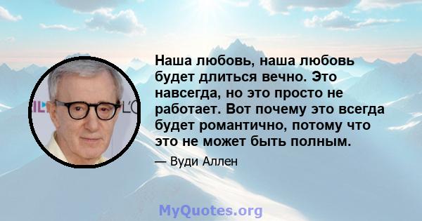 Наша любовь, наша любовь будет длиться вечно. Это навсегда, но это просто не работает. Вот почему это всегда будет романтично, потому что это не может быть полным.