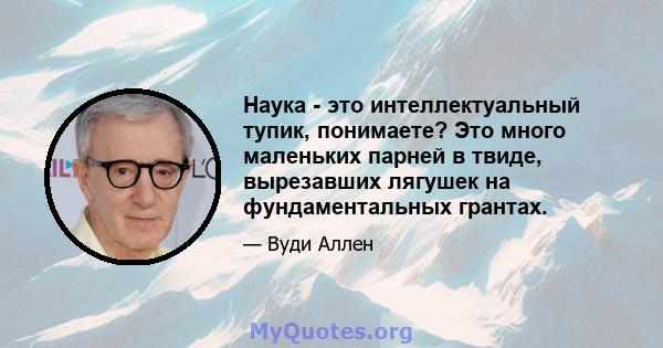 Наука - это интеллектуальный тупик, понимаете? Это много маленьких парней в твиде, вырезавших лягушек на фундаментальных грантах.