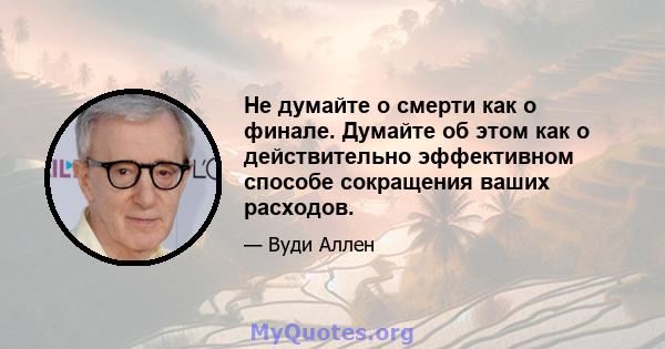 Не думайте о смерти как о финале. Думайте об этом как о действительно эффективном способе сокращения ваших расходов.