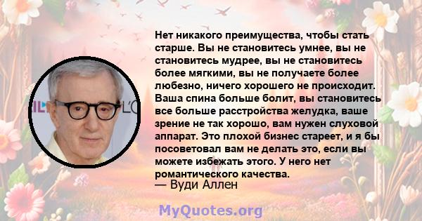 Нет никакого преимущества, чтобы стать старше. Вы не становитесь умнее, вы не становитесь мудрее, вы не становитесь более мягкими, вы не получаете более любезно, ничего хорошего не происходит. Ваша спина больше болит,