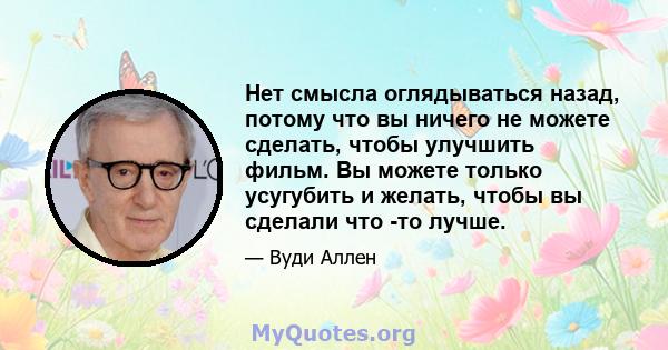 Нет смысла оглядываться назад, потому что вы ничего не можете сделать, чтобы улучшить фильм. Вы можете только усугубить и желать, чтобы вы сделали что -то лучше.