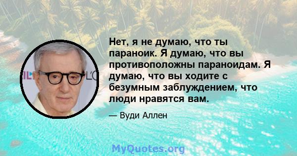 Нет, я не думаю, что ты параноик. Я думаю, что вы противоположны параноидам. Я думаю, что вы ходите с безумным заблуждением, что люди нравятся вам.