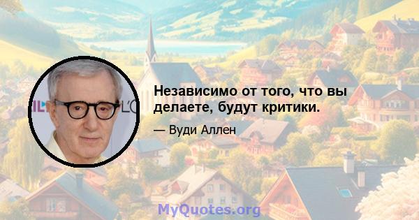 Независимо от того, что вы делаете, будут критики.