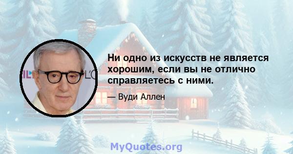 Ни одно из искусств не является хорошим, если вы не отлично справляетесь с ними.