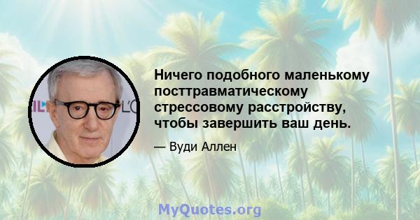 Ничего подобного маленькому посттравматическому стрессовому расстройству, чтобы завершить ваш день.