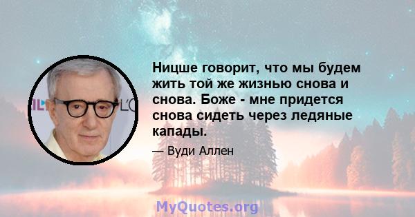 Ницше говорит, что мы будем жить той же жизнью снова и снова. Боже - мне придется снова сидеть через ледяные капады.