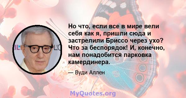 Но что, если все в мире вели себя как я, пришли сюда и застрелили Бриссо через ухо? Что за беспорядок! И, конечно, нам понадобится парковка камердинера.