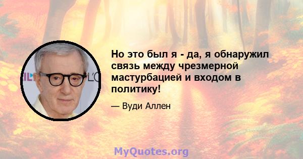 Но это был я - да, я обнаружил связь между чрезмерной мастурбацией и входом в политику!