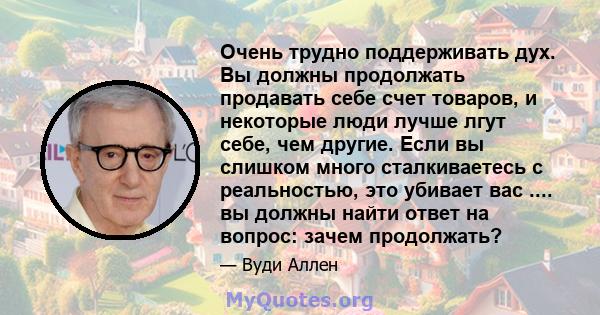 Очень трудно поддерживать дух. Вы должны продолжать продавать себе счет товаров, и некоторые люди лучше лгут себе, чем другие. Если вы слишком много сталкиваетесь с реальностью, это убивает вас .... вы должны найти