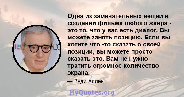 Одна из замечательных вещей в создании фильма любого жанра - это то, что у вас есть диалог. Вы можете занять позицию. Если вы хотите что -то сказать о своей позиции, вы можете просто сказать это. Вам не нужно тратить