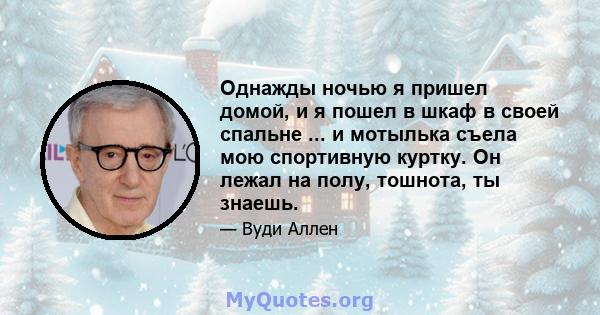 Однажды ночью я пришел домой, и я пошел в шкаф в своей спальне ... и мотылька съела мою спортивную куртку. Он лежал на полу, тошнота, ты знаешь.