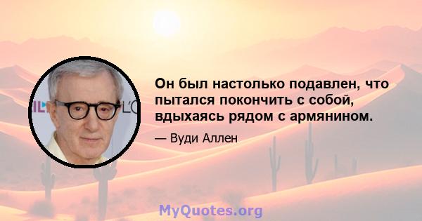 Он был настолько подавлен, что пытался покончить с собой, вдыхаясь рядом с армянином.