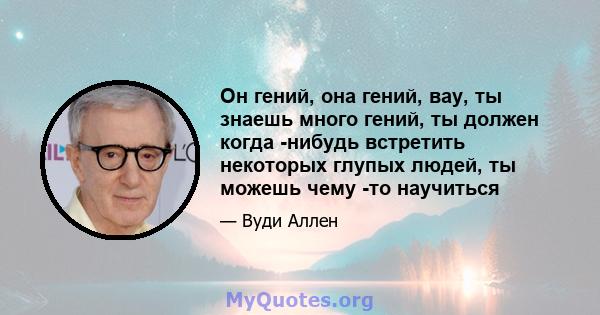 Он гений, она гений, вау, ты знаешь много гений, ты должен когда -нибудь встретить некоторых глупых людей, ты можешь чему -то научиться