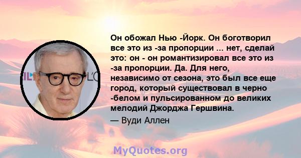 Он обожал Нью -Йорк. Он боготворил все это из -за пропорции ... нет, сделай это: он - он романтизировал все это из -за пропорции. Да. Для него, независимо от сезона, это был все еще город, который существовал в черно