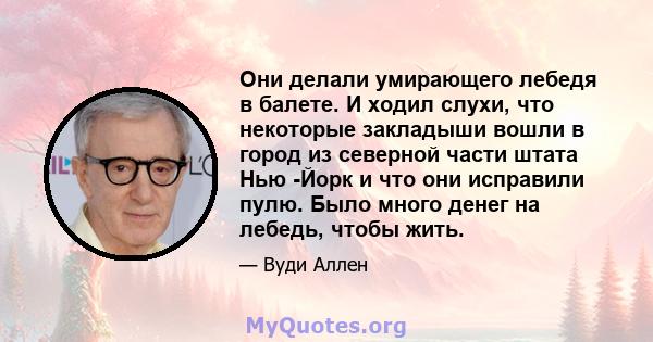 Они делали умирающего лебедя в балете. И ходил слухи, что некоторые закладыши вошли в город из северной части штата Нью -Йорк и что они исправили пулю. Было много денег на лебедь, чтобы жить.