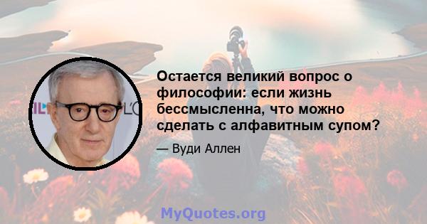 Остается великий вопрос о философии: если жизнь бессмысленна, что можно сделать с алфавитным супом?