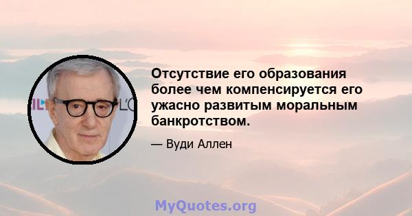 Отсутствие его образования более чем компенсируется его ужасно развитым моральным банкротством.