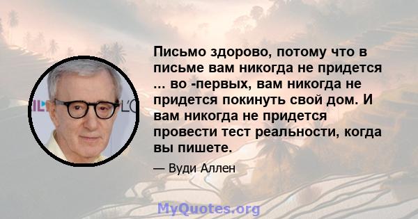 Письмо здорово, потому что в письме вам никогда не придется ... во -первых, вам никогда не придется покинуть свой дом. И вам никогда не придется провести тест реальности, когда вы пишете.