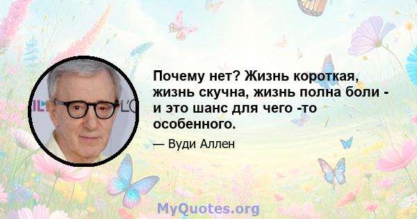 Почему нет? Жизнь короткая, жизнь скучна, жизнь полна боли - и это шанс для чего -то особенного.