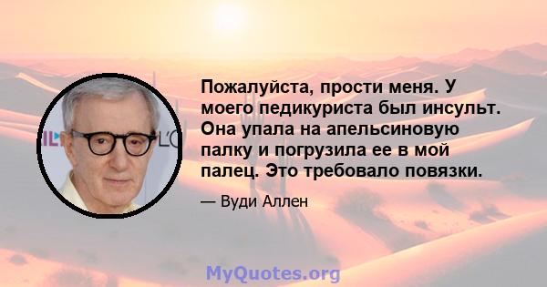 Пожалуйста, прости меня. У моего педикуриста был инсульт. Она упала на апельсиновую палку и погрузила ее в мой палец. Это требовало повязки.