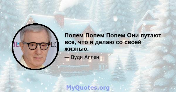 Полем Полем Полем Они путают все, что я делаю со своей жизнью.