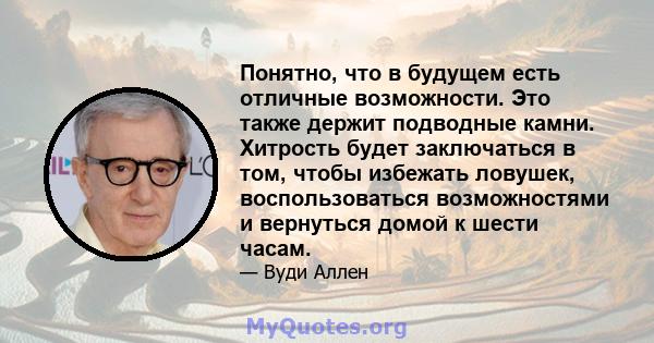 Понятно, что в будущем есть отличные возможности. Это также держит подводные камни. Хитрость будет заключаться в том, чтобы избежать ловушек, воспользоваться возможностями и вернуться домой к шести часам.