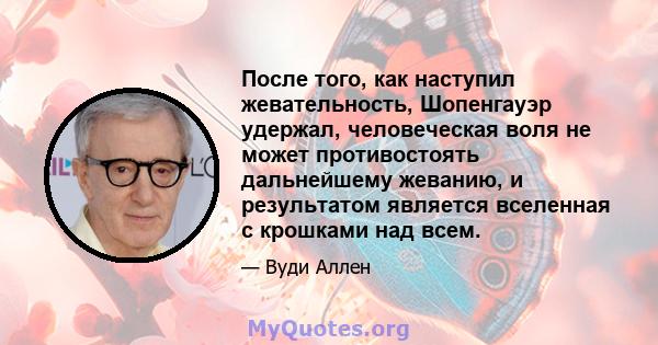 После того, как наступил жевательность, Шопенгауэр удержал, человеческая воля не может противостоять дальнейшему жеванию, и результатом является вселенная с крошками над всем.