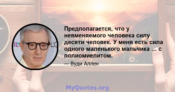 Предполагается, что у невменяемого человека силу десяти человек. У меня есть сила одного маленького мальчика ... с полиомиелитом.