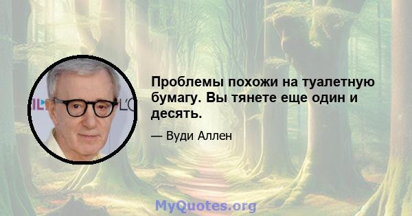 Проблемы похожи на туалетную бумагу. Вы тянете еще один и десять.