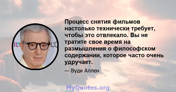 Процесс снятия фильмов настолько технически требует, чтобы это отвлекало. Вы не тратите свое время на размышления о философском содержании, которое часто очень удручает.