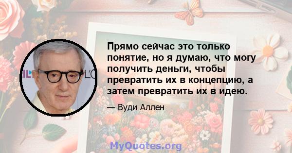 Прямо сейчас это только понятие, но я думаю, что могу получить деньги, чтобы превратить их в концепцию, а затем превратить их в идею.